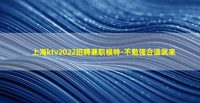 上海ktv2022招聘兼职模特-不勉强合适就来