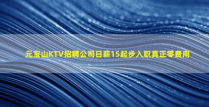 元宝山KTV招聘公司日薪15起步入职真正零费用