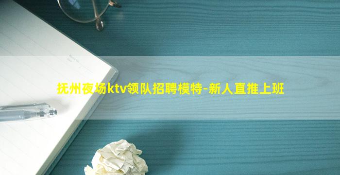 抚州夜场ktv领队招聘模特-新人直推上班