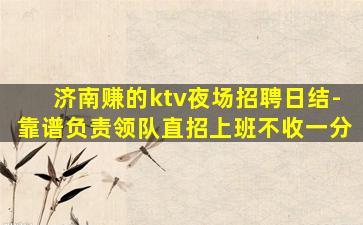 济南赚的ktv夜场招聘日结-靠谱负责领队直招上班不收一分