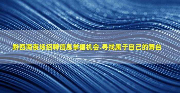 黔西南夜场招聘信息掌握机会.寻找属于自己的舞台